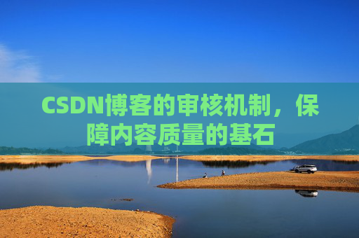 CSDN博客的审核机制,保障内容质量的基石 CSDN博客的审核机制,保障内容质量的基石